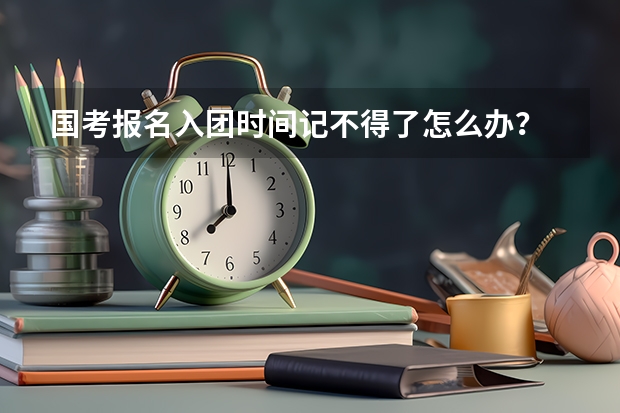 国考报名入团时间记不得了怎么办？