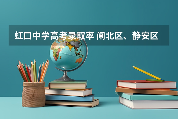 虹口中学高考录取率 闸北区、静安区的重点初中的中考升学率及具体学校的教学重点，敬请好心人帮忙回答，谢谢。”