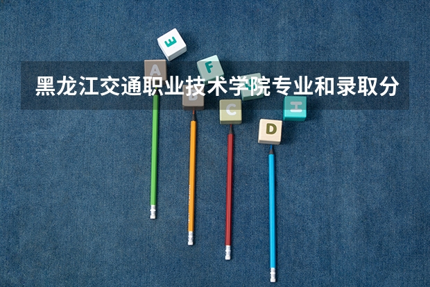 黑龙江交通职业技术学院专业和录取分数线详解