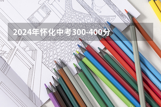 2024年怀化中考300-400分可以读什么学校
