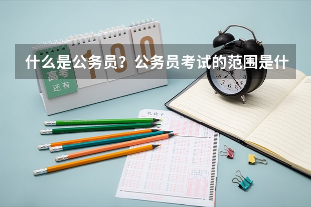 什么是公务员?公务员考试的范围是什么?