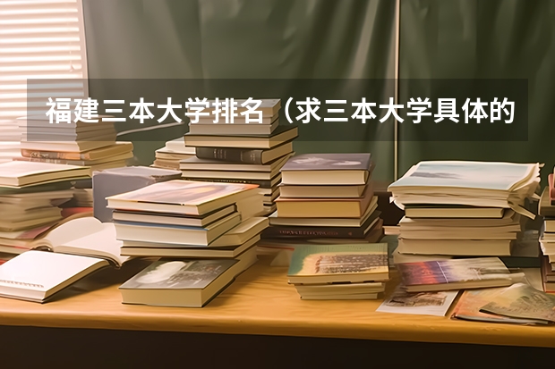 福建三本大学排名(求三本大学具体的排名)