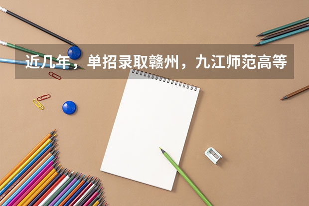 近几年，单招录取赣州，九江师范高等专科学校分数线多少？有没有一起考单招的！ 学长学姐忘解答