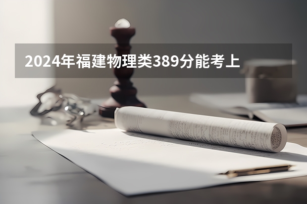 2024年福建物理类389分能考上什么大学?