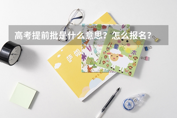 高考提前批是什么意思？怎么报名？
