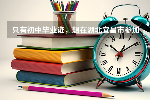 只有初中毕业证,想在湖北宜昌市参加成人高考有什么条件?