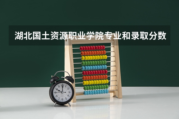 湖北国土资源职业学院专业和录取分数线详解