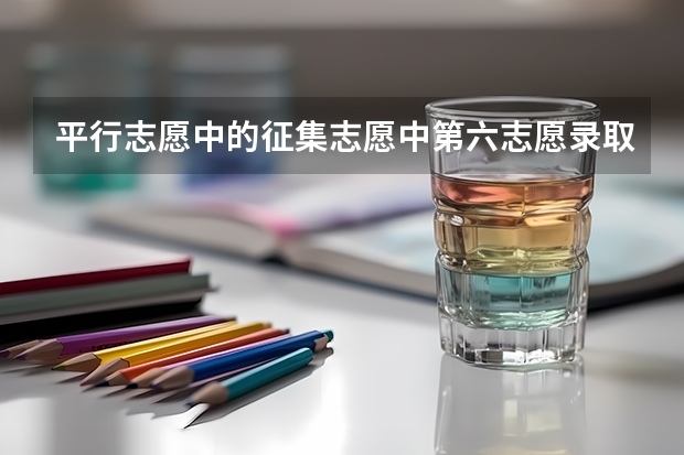 平行志愿中的征集志愿中第六志愿录取可能大吗