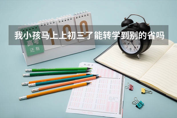 我小孩马上上初三了能转学到别的省吗?能参加高考吗?