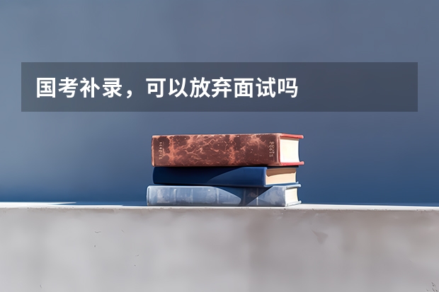 国考补录，可以放弃面试吗