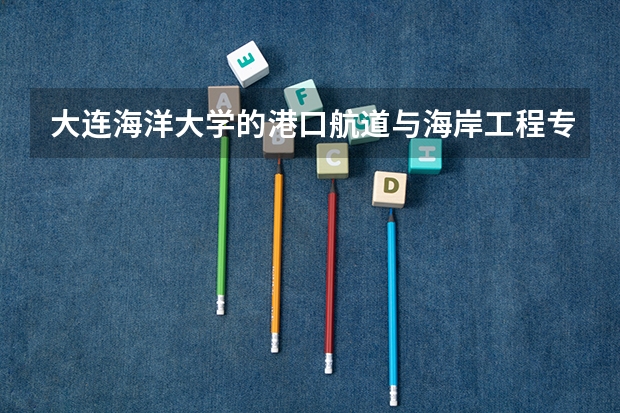 大连海洋大学的港口航道与海岸工程专业怎么样?
