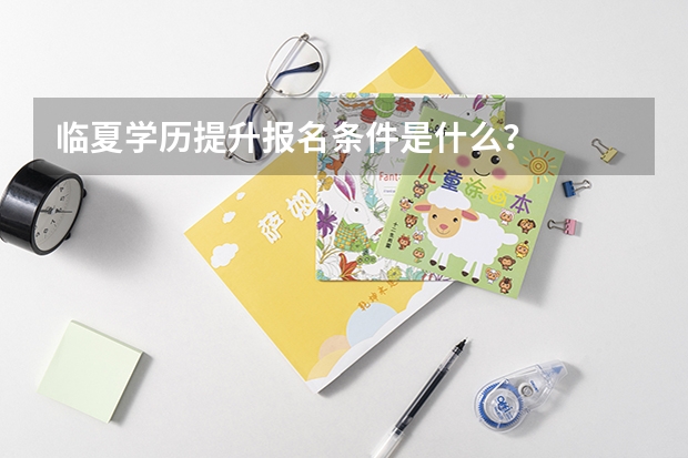临夏学历提升报名条件是什么?
