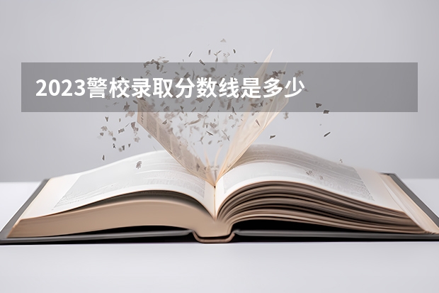 2023警校录取分数线是多少