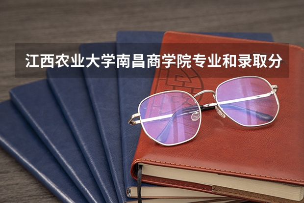 江西农业大学南昌商学院专业和录取分数线详解