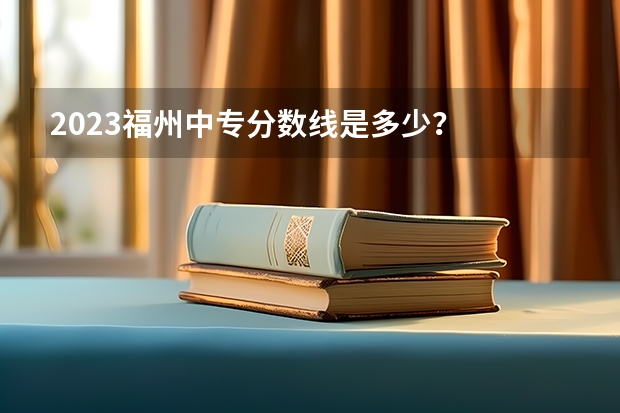 2023福州中专分数线是多少？