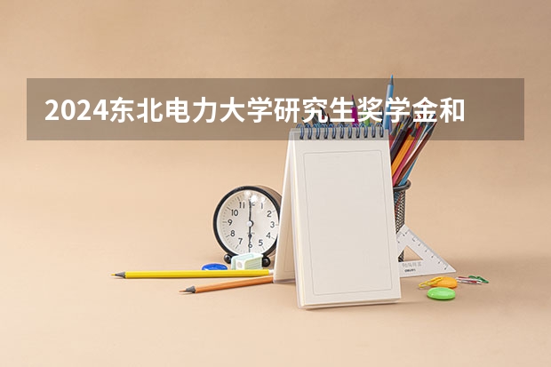 2024东北电力大学研究生奖学金和助学金有哪些