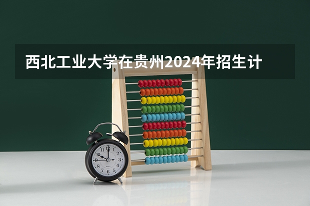 西北工业大学在贵州2024年招生计划 西北工业大学2024年非全日制工商管理硕士(MBA)招生简章