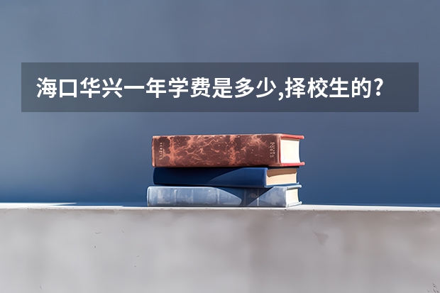 海口华兴一年学费是多少,择校生的? 是不是多少分都可以去的?