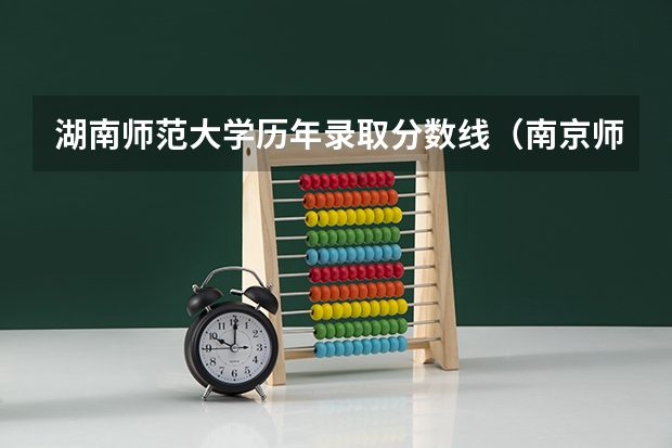 湖南师范大学历年录取分数线(南京师范大学历年录取分数线)