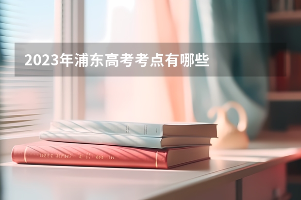 2023年浦东高考考点有哪些