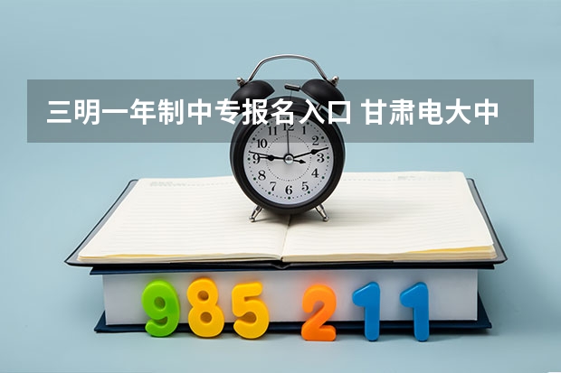 三明一年制中专报名入口 甘肃电大中专在哪报名?