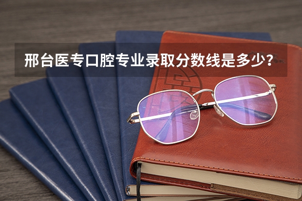 邢台医专口腔专业录取分数线是多少？