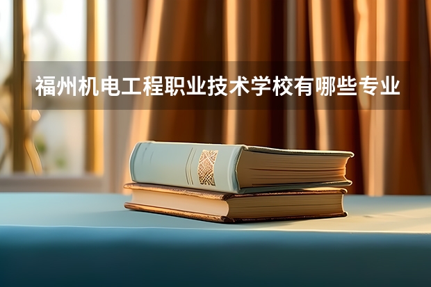 福州机电工程职业技术学校有哪些专业 福州机电工程职业技术学校就业选择
