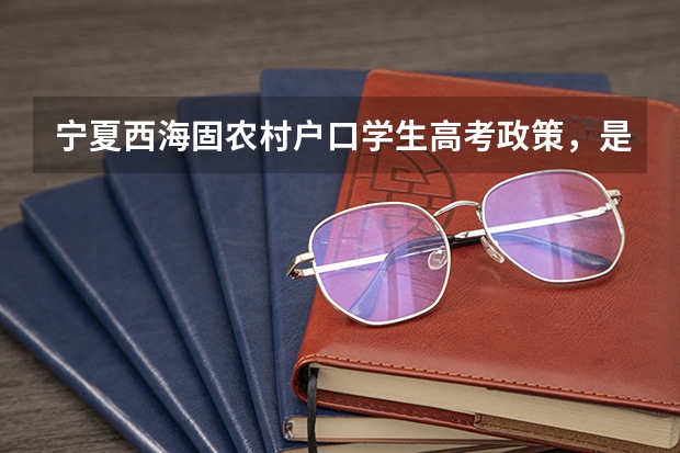 宁夏西海固农村户口学生高考政策,是不是加分?(宁夏广播电视大学学历资格)