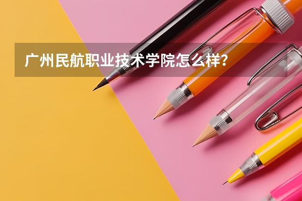 广州民航职业技术学院怎么样？