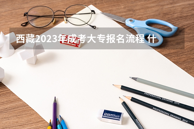 西藏2023年成考大专报名流程 什么时候报考?