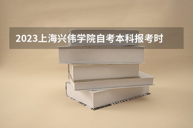 2023上海兴伟学院自考本科报考时间是什么时候?