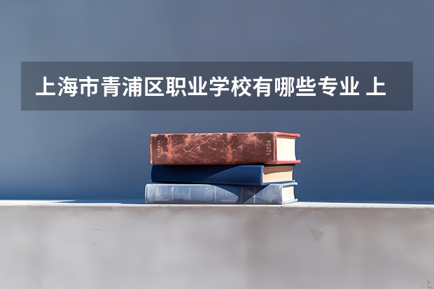上海市青浦区职业学校有哪些专业 上海市青浦区职业学校就业选择