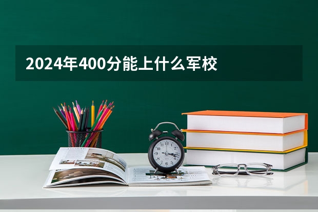 2024年400分能上什么军校
