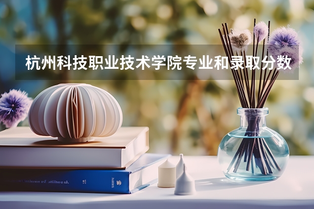 杭州科技职业技术学院专业和录取分数线详解