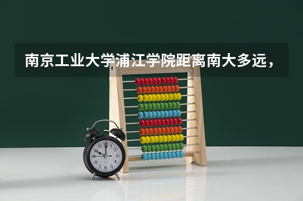南京工业大学浦江学院距离南大多远，以及09年分数线多少