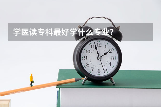 学医读专科最好学什么专业?