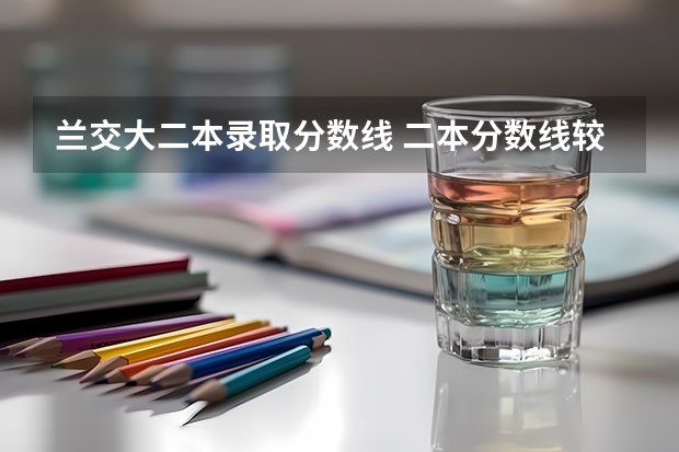 兰交大二本录取分数线 二本分数线较低的大学