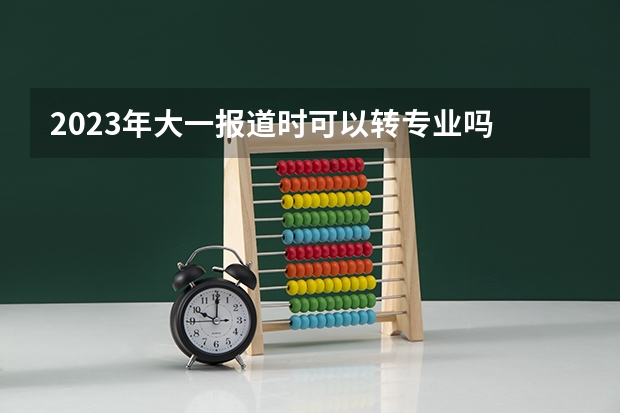2023年大一报道时可以转专业吗