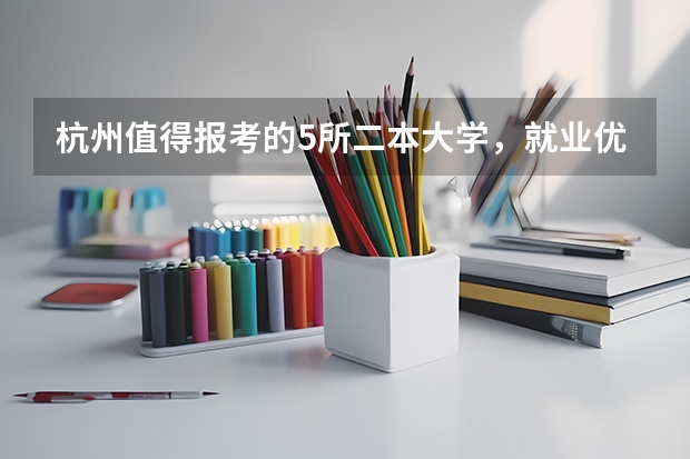 杭州值得报考的5所二本大学，就业优势超普通二本，你在考虑吗？