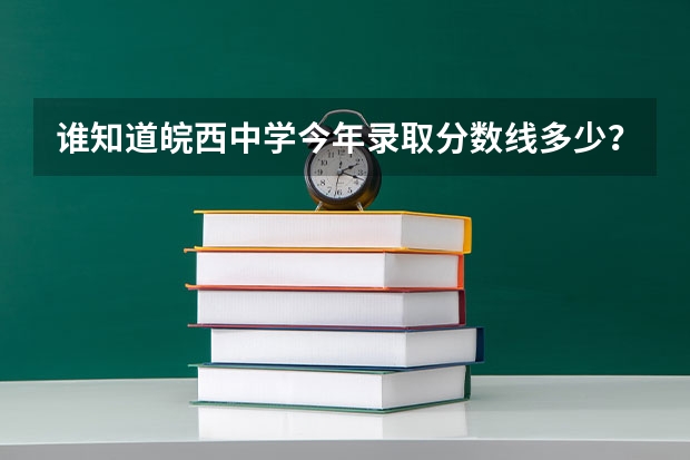 谁知道皖西中学今年录取分数线多少？学校怎么样？
