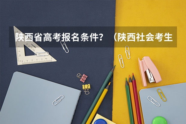 陕西省高考报名条件?(陕西社会考生参加高考的报名条件)