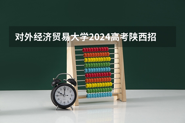 对外经济贸易大学2024高考陕西招生计划