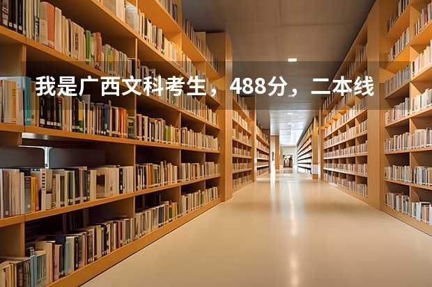 我是广西文科考生,488分,二本线467,请问我可以填哪些学校?