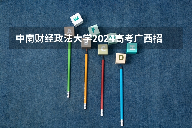 中南财经政法大学2024高考广西招生计划