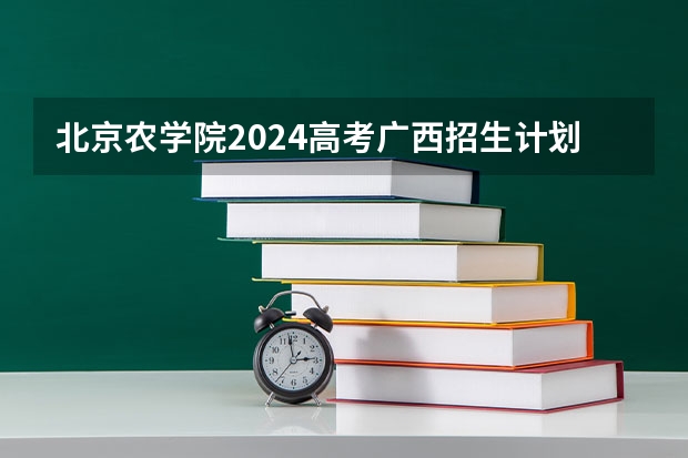 北京农学院2024高考广西招生计划