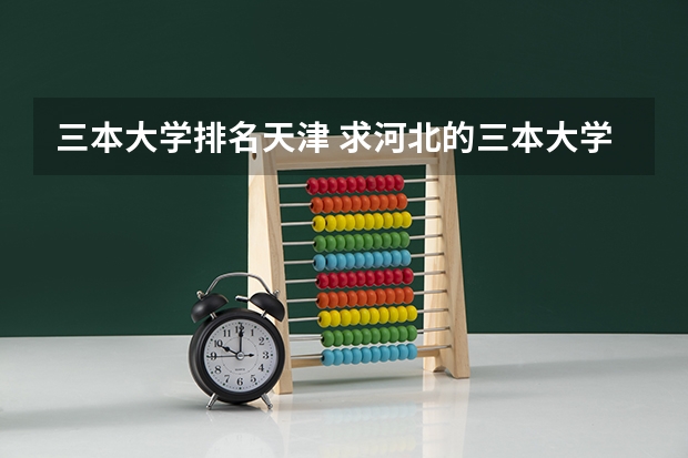 三本大学排名天津 求河北的三本大学排名，以及可能在第二次征集时降分的学校！