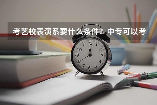 考艺校表演系要什么条件?中专可以考吗?表演系要学些什么特长?艺考都考什么?