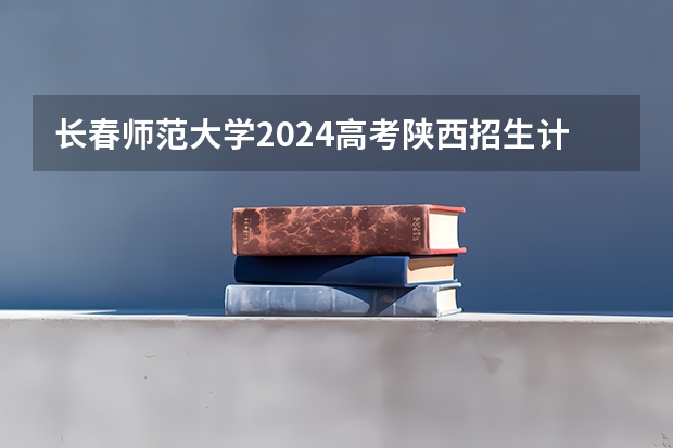 长春师范大学2024高考陕西招生计划