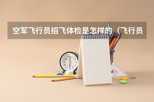 空军飞行员招飞体检是怎样的（飞行员招收标准和检查具体内容）