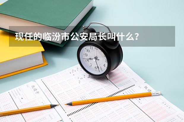 现任的临汾市公安局长叫什么?